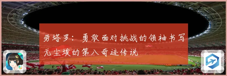 劳塔罗：勇敢面对挑战的领袖书写无尘埃的第八奇迹传说