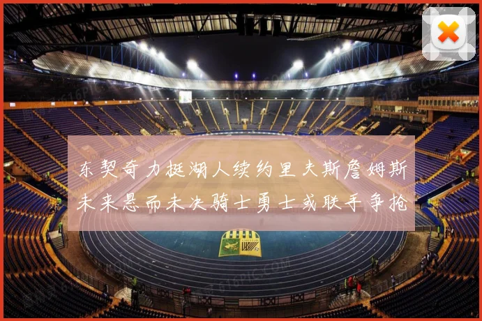 东契奇力挺湖人续约里夫斯詹姆斯未来悬而未决骑士勇士或联手争抢