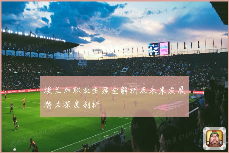 埃兰加职业生涯全解析及未来发展潜力深度剖析
