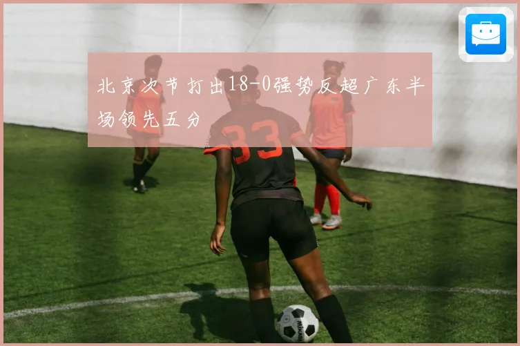 北京次节打出18-0强势反超广东半场领先五分
