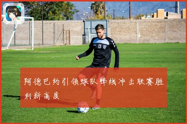 阿德巴约引领球队锋线冲击联赛胜利新高度