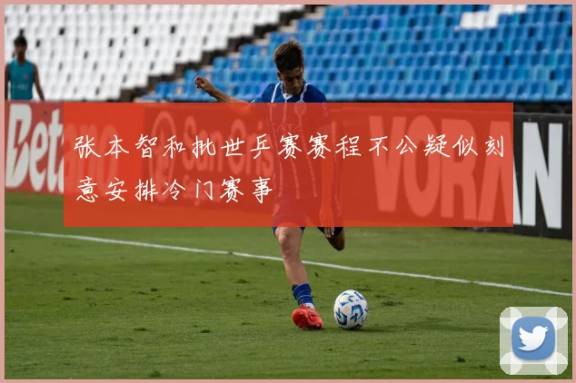 张本智和批世乒赛赛程不公疑似刻意安排冷门赛事