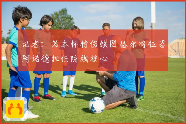 记者：若本怀特伤缺图赫尔将征召阿诺德担任防线核心