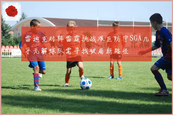 雷迪克对阵雷霆挑战艰巨防守SGA几乎无解球队需寻找破局新路径