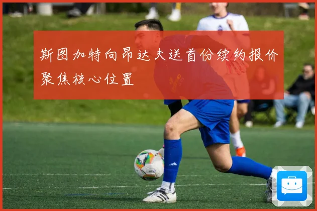 斯图加特向昂达夫送首份续约报价聚焦核心位置