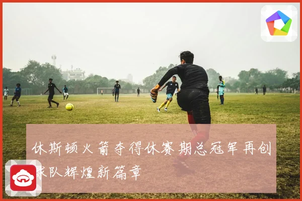 休斯顿火箭夺得休赛期总冠军再创球队辉煌新篇章