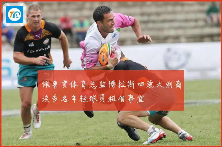 佩鲁贾体育总监博拉斯回意大利商谈多名年轻球员租借事宜