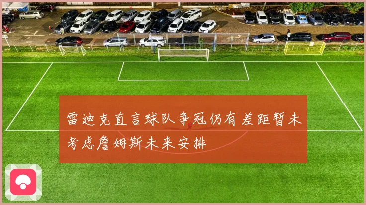 雷迪克直言球队争冠仍有差距暂未考虑詹姆斯未来安排
