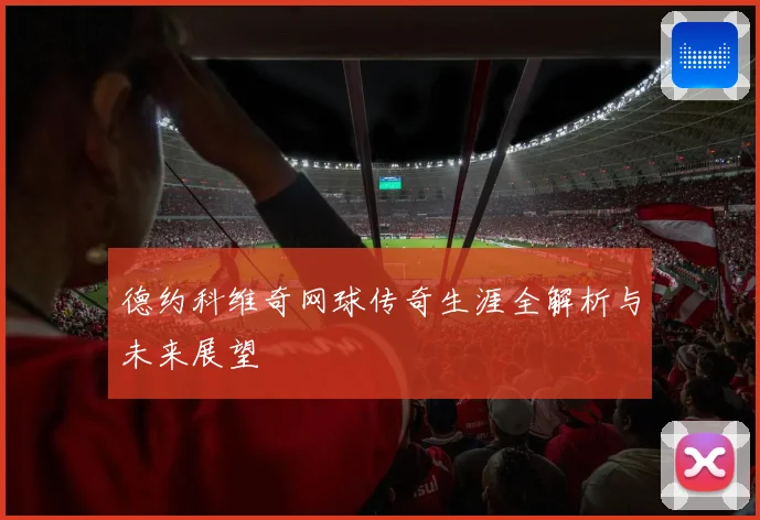 德约科维奇网球传奇生涯全解析与未来展望