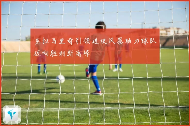 克拉马里奇引领进攻风暴助力球队迈向胜利新高峰