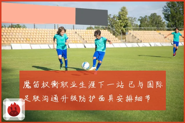 魔笛权衡职业生涯下一站 已与国际足联沟通升级防护面具安排细节