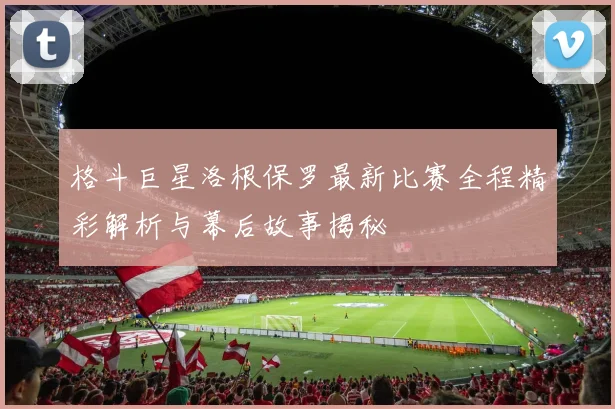格斗巨星洛根保罗最新比赛全程精彩解析与幕后故事揭秘