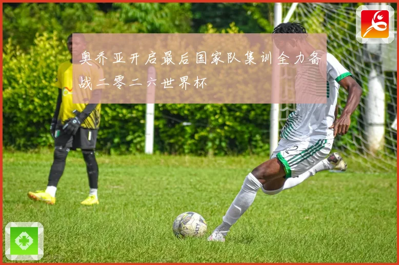 奥乔亚开启最后国家队集训全力备战二零二六世界杯