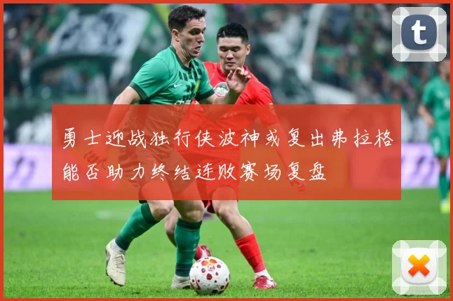 勇士迎战独行侠波神或复出弗拉格能否助力终结连败赛场复盘