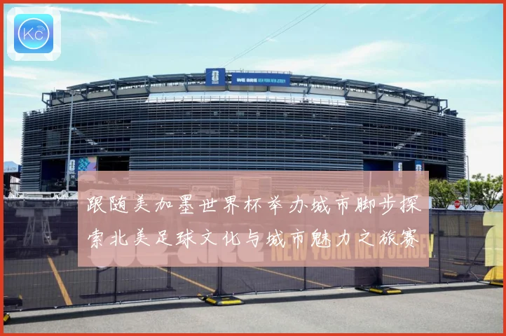 跟随美加墨世界杯举办城市脚步探索北美足球文化与城市魅力之旅赛事前瞻