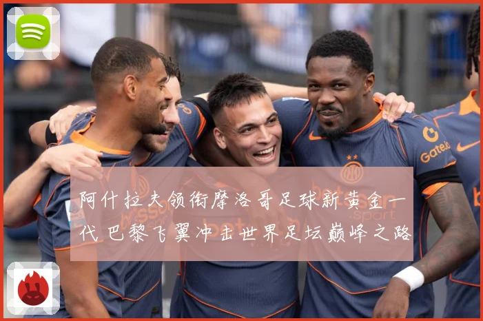 阿什拉夫领衔摩洛哥足球新黄金一代 巴黎飞翼冲击世界足坛巅峰之路