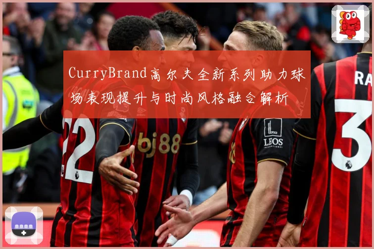 CurryBrand高尔夫全新系列助力球场表现提升与时尚风格融合解析