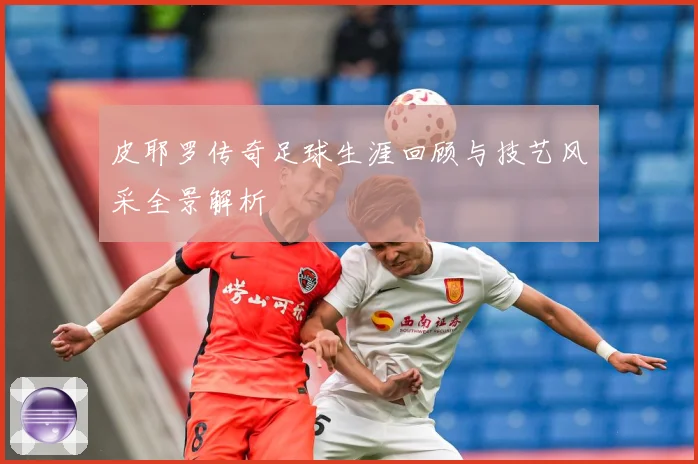 皮耶罗传奇足球生涯回顾与技艺风采全景解析