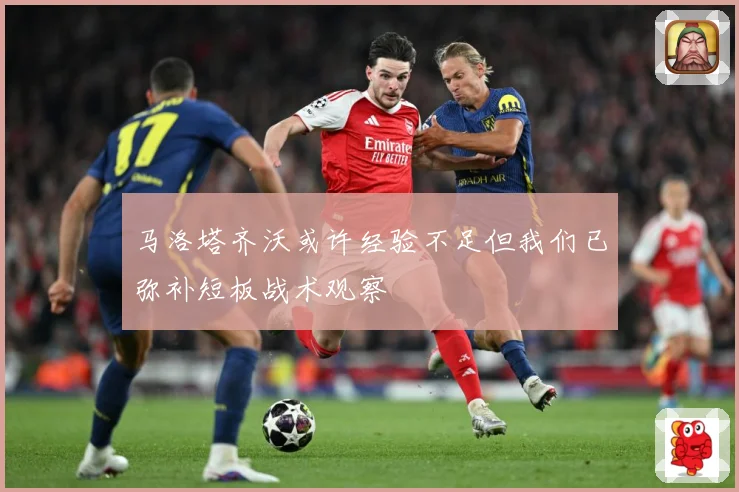 马洛塔齐沃或许经验不足但我们已弥补短板战术观察