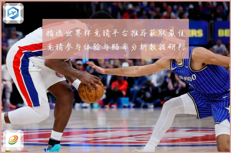 精选世界杯竞猜平台推荐获取最佳竞猜参与体验与赔率分析数据研判