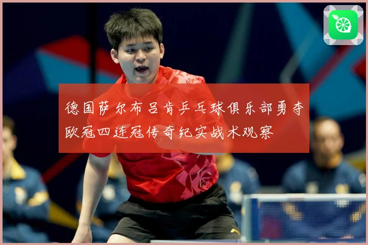 德国萨尔布吕肯乒乓球俱乐部勇夺欧冠四连冠传奇纪实战术观察
