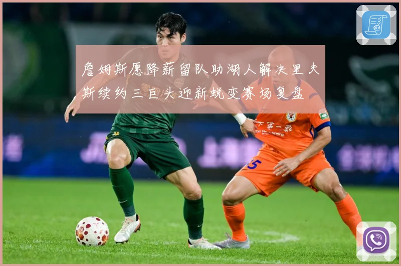 詹姆斯愿降薪留队助湖人解决里夫斯续约三巨头迎新蜕变赛场复盘