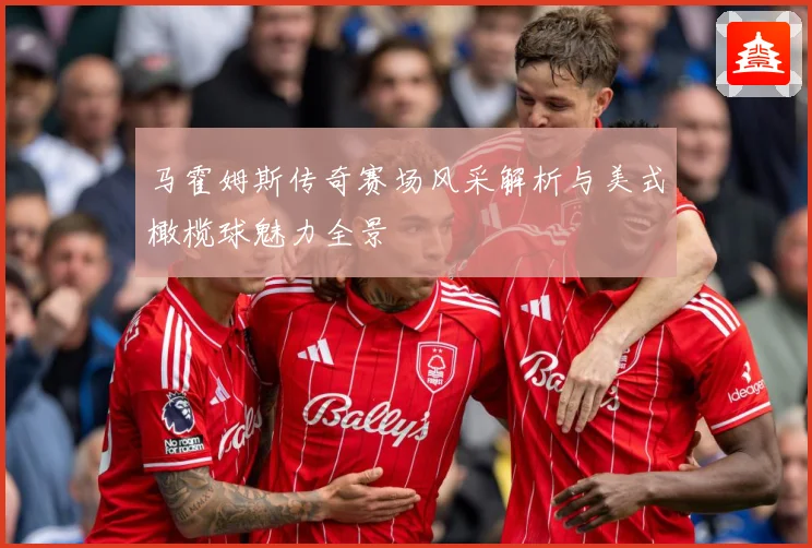 马霍姆斯传奇赛场风采解析与美式橄榄球魅力全景