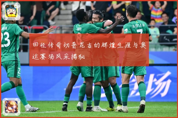田径传奇切普昆吉的辉煌生涯与奥运赛场风采揭秘