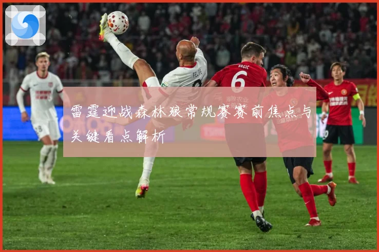 雷霆迎战森林狼常规赛赛前焦点与关键看点解析
