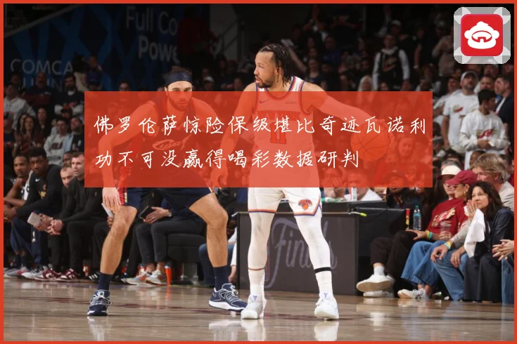 佛罗伦萨惊险保级堪比奇迹瓦诺利功不可没赢得喝彩数据研判