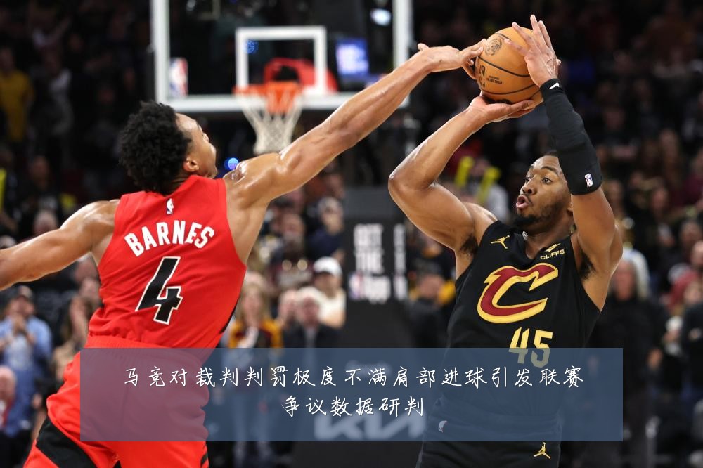 马竞对裁判判罚极度不满肩部进球引发联赛争议数据研判