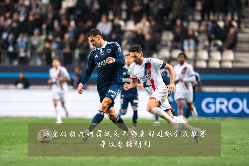 马竞对裁判判罚极度不满肩部进球引发联赛争议数据研判