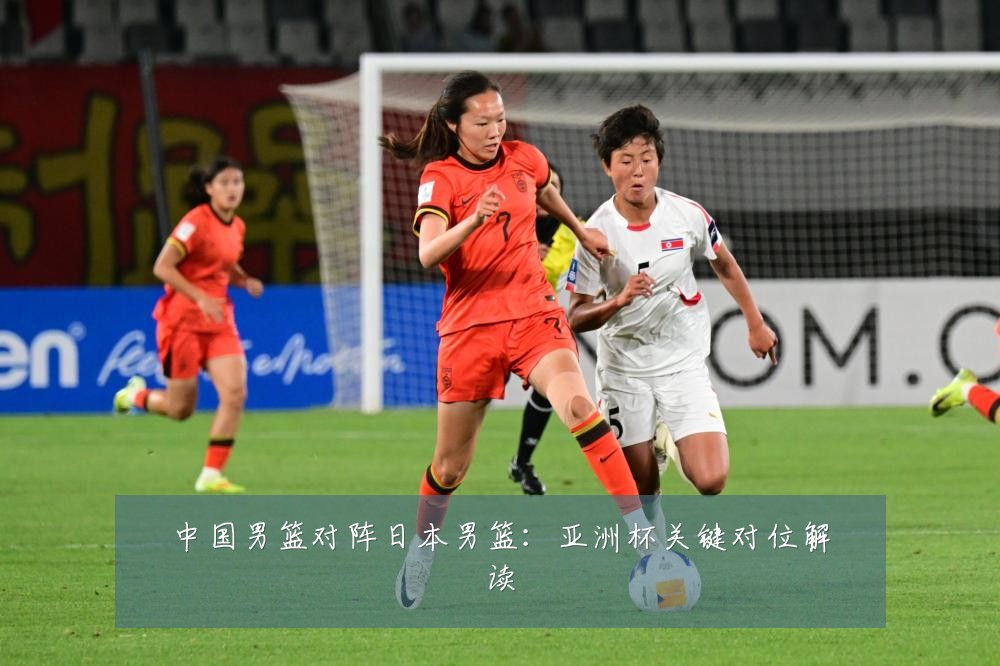 中国男篮对阵日本男篮：亚洲杯关键对位解读