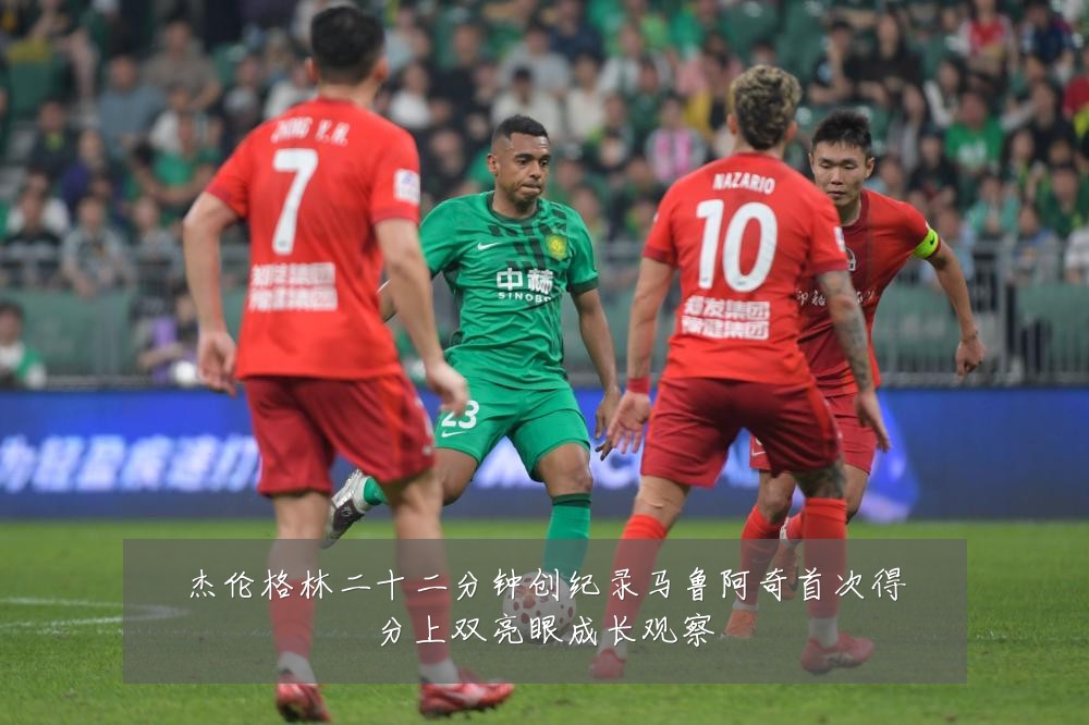 杰伦格林二十二分钟创纪录马鲁阿奇首次得分上双亮眼成长观察